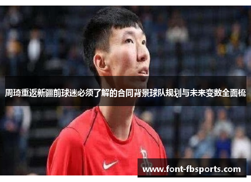周琦重返新疆前球迷必须了解的合同背景球队规划与未来变数全面梳