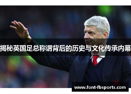 揭秘英国足总称谓背后的历史与文化传承内幕 揭秘英国足总称谓背后的历史与文化传承内幕