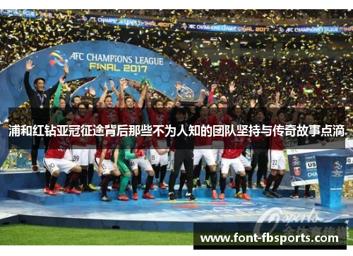 浦和红钻亚冠征途背后那些不为人知的团队坚持与传奇故事点滴