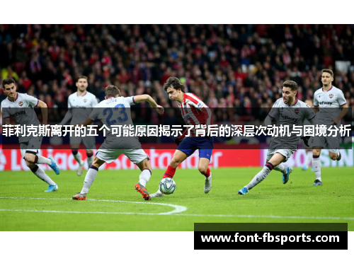 菲利克斯离开的五个可能原因揭示了背后的深层次动机与困境分析