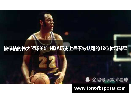 被低估的伟大篮球英雄 NBA历史上最不被认可的12位传奇球星 被低估的伟大篮球英雄 NBA历史上最不被认可的12位传奇球星