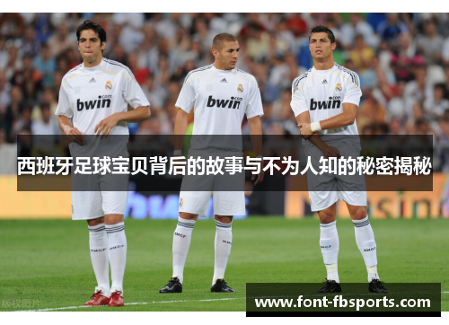 西班牙足球宝贝背后的故事与不为人知的秘密揭秘 西班牙足球宝贝背后的故事与不为人知的秘密揭秘