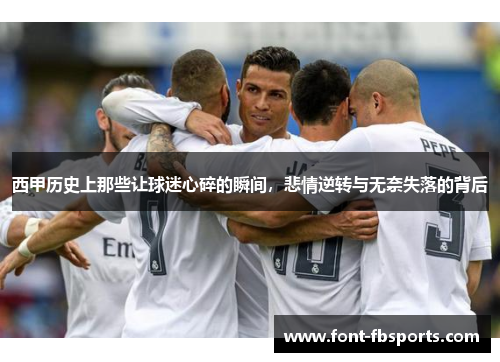 西甲历史上那些让球迷心碎的瞬间,悲情逆转与无奈失落的背后 西甲历史上那些让球迷心碎的瞬间,悲情逆转与无奈失落的背后
