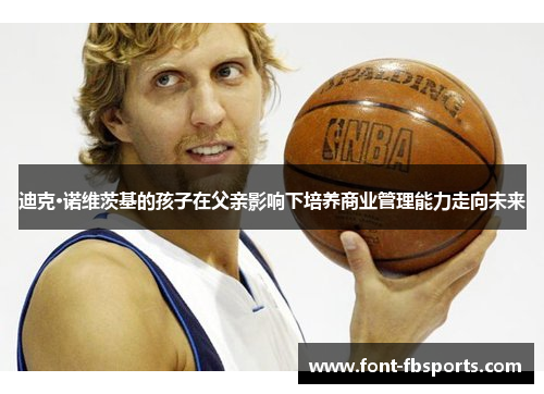 迪克·诺维茨基的孩子在父亲影响下培养商业管理能力走向未来