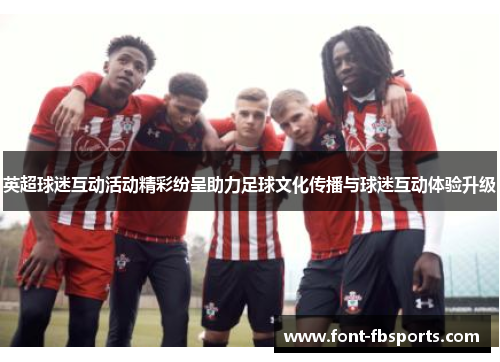 英超球迷互动活动精彩纷呈助力足球文化传播与球迷互动体验升级