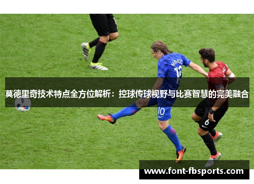 莫德里奇技术特点全方位解析：控球传球视野与比赛智慧的完美融合