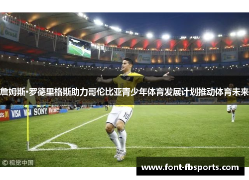 詹姆斯·罗德里格斯助力哥伦比亚青少年体育发展计划推动体育未来