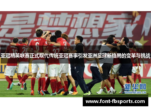 亚冠精英联赛正式取代传统亚冠赛事引发亚洲足球新格局的变革与挑战
