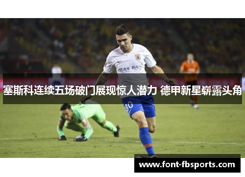 塞斯科连续五场破门展现惊人潜力 德甲新星崭露头角