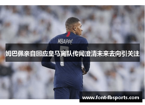姆巴佩亲自回应皇马离队传闻澄清未来去向引关注