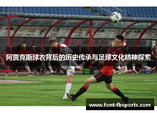 阿贾克斯球衣背后的历史传承与足球文化精神探索 阿贾克斯球衣背后的历史传承与足球文化精神探索
