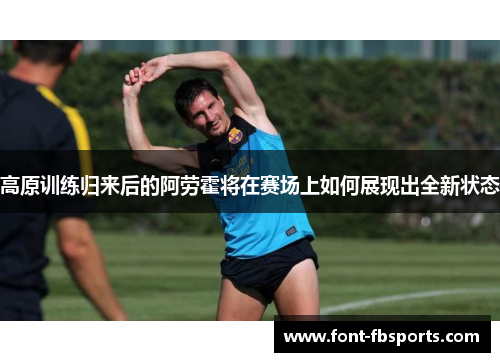 高原训练归来后的阿劳霍将在赛场上如何展现出全新状态 高原训练归来后的阿劳霍将在赛场上如何展现出全新状态